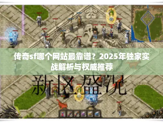 传奇sf哪个网站最靠谱？2025年独家实战解析与权威推荐