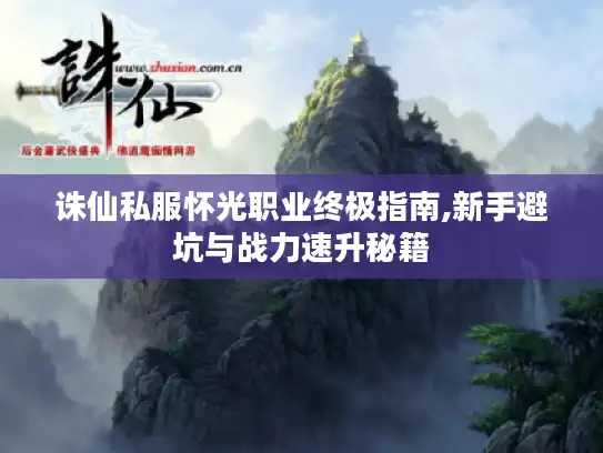 诛仙私服怀光职业终极指南,新手避坑与战力速升秘籍