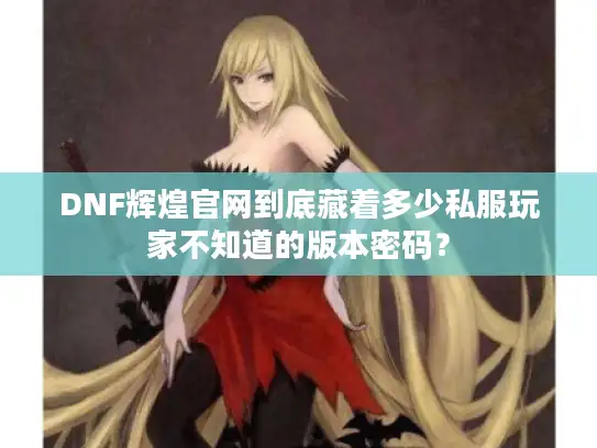 DNF辉煌官网到底藏着多少私服玩家不知道的版本密码？