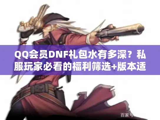 QQ会员DNF礼包水有多深？私服玩家必看的福利筛选+版本适配全攻略