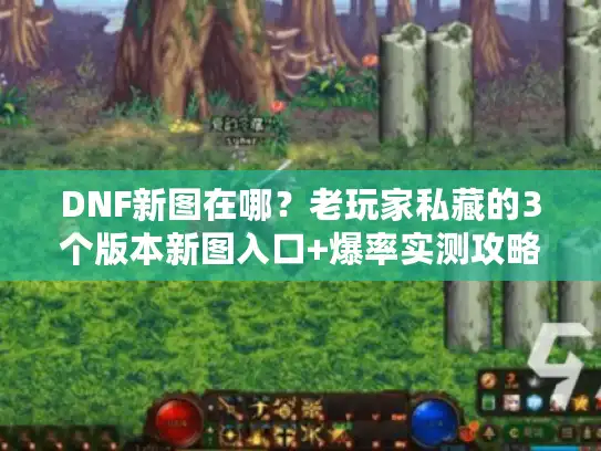 DNF新图在哪？老玩家私藏的3个版本新图入口+爆率实测攻略