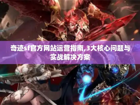 奇迹sf官方网站运营指南,3大核心问题与实战解决方案