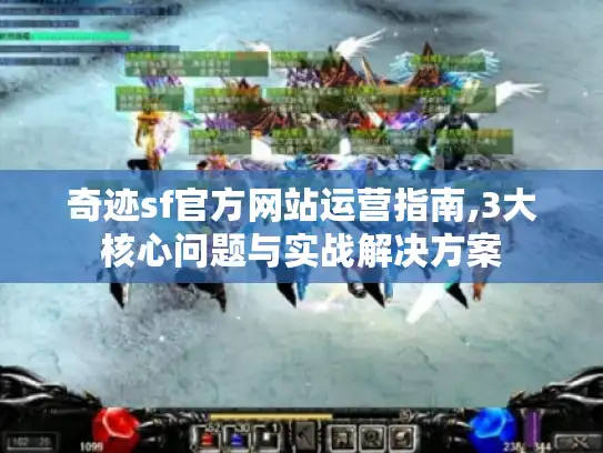 奇迹sf官方网站运营指南,3大核心问题与实战解决方案