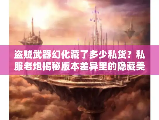 盗贼武器幻化藏了多少私货？私服老炮揭秘版本差异里的隐藏美学