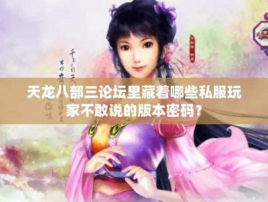天龙八部三论坛里藏着哪些私服玩家不敢说的版本密码? 天龙八部三论坛里藏着哪些私服玩家不敢说的版本密码?