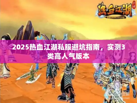 2025热血江湖私服避坑指南，实测3类高人气版本