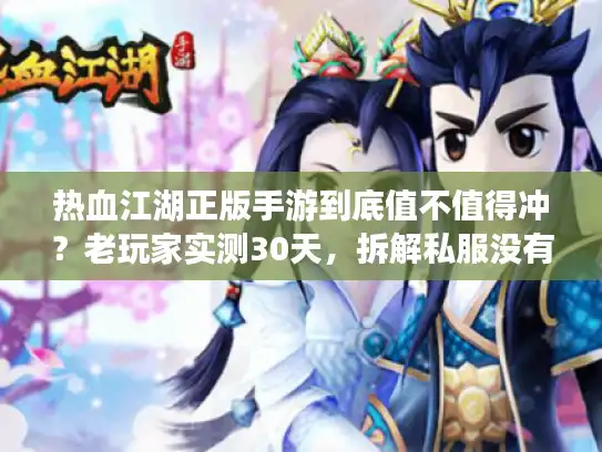 热血江湖正版手游到底值不值得冲？老玩家实测30天，拆解私服没有的5大核心体验