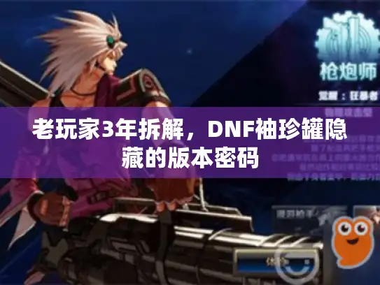 老玩家3年拆解，DNF袖珍罐隐藏的版本密码
