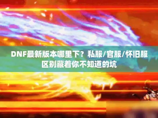 DNF最新版本哪里下？私服/官服/怀旧服区别藏着你不知道的坑