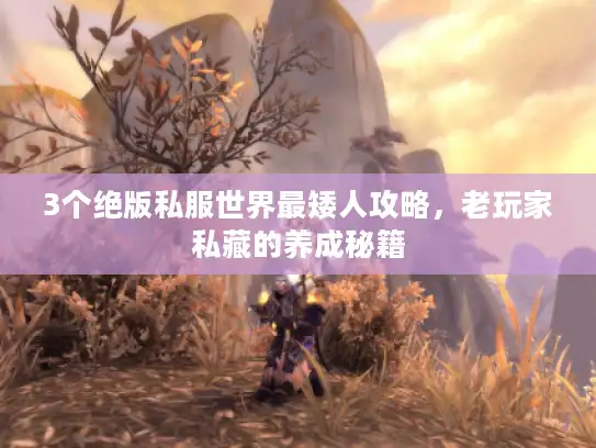 3个绝版私服世界最矮人攻略，老玩家私藏的养成秘籍