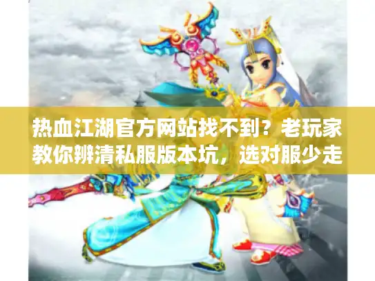 热血江湖官方网站找不到？老玩家教你辨清私服版本坑，选对服少走3年弯路