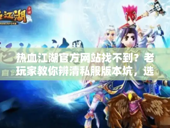 热血江湖官方网站找不到？老玩家教你辨清私服版本坑，选对服少走3年弯路