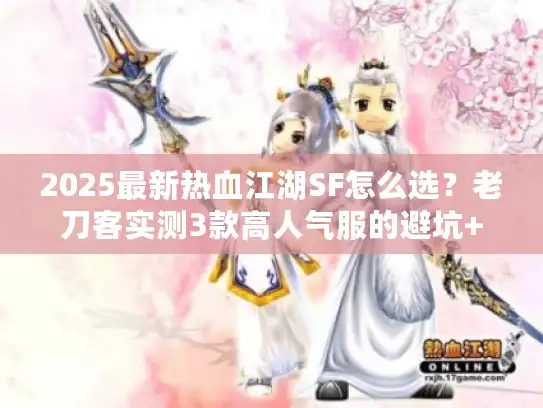 2025最新热血江湖SF怎么选？老刀客实测3款高人气服的避坑+升级全攻略