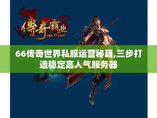66传奇世界私服运营秘籍,三步打造稳定高人气服务器