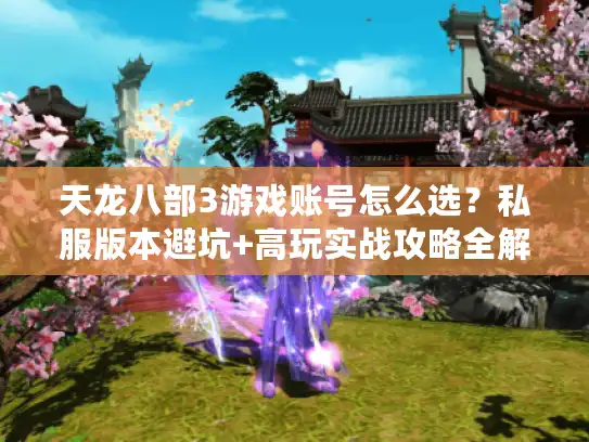 天龙八部3游戏账号怎么选？私服版本避坑+高玩实战攻略全解析