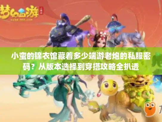 小蛮的锦衣馆藏着多少端游老炮的私服密码？从版本选择到穿搭攻略全扒透