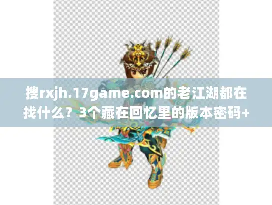 搜rxjh.17game.com的老江湖都在找什么?3个藏在回忆里的版本密码+1个避坑技巧 搜rxjh.17game.com的老江湖都在找什么?3个藏在回忆里的版本密码+1个避坑技巧
