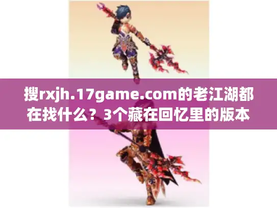 搜rxjh.17game.com的老江湖都在找什么?3个藏在回忆里的版本密码+1个避坑技巧 搜rxjh.17game.com的老江湖都在找什么?3个藏在回忆里的版本密码+1个避坑技巧