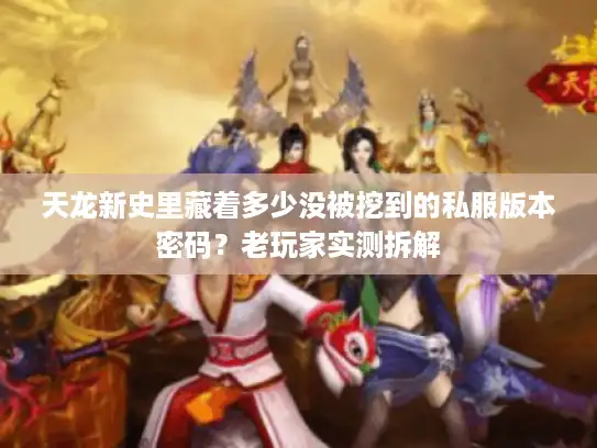 天龙新史里藏着多少没被挖到的私服版本密码?老玩家实测拆解 天龙新史里藏着多少没被挖到的私服版本密码?老玩家实测拆解