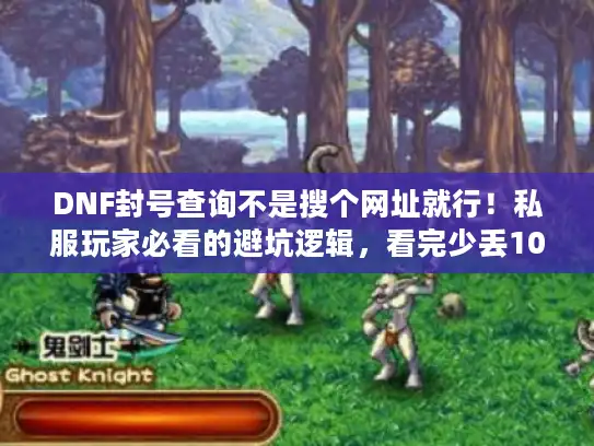 DNF封号查询不是搜个网址就行!私服玩家必看的避坑逻辑,看完少丢10个号 DNF封号查询不是搜个网址就行!私服玩家必看的避坑逻辑,看完少丢10个号