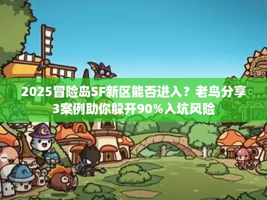 2025冒险岛SF新区能否进入？老鸟分享3案例助你躲开90%入坑风险