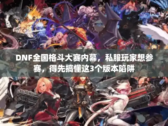DNF全国格斗大赛内幕,私服玩家想参赛,得先搞懂这3个版本陷阱 DNF全国格斗大赛内幕,私服玩家想参赛,得先搞懂这3个版本陷阱