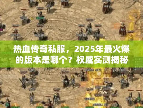 热血传奇私服，2025年最火爆的版本是哪个？权威实测揭秘！