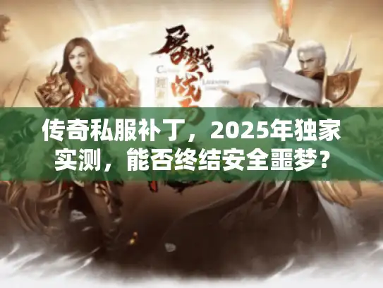 传奇私服补丁,2025年独家实测,能否终结安全噩梦? 传奇私服补丁,2025年独家实测,能否终结安全噩梦?