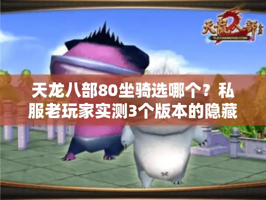 天龙八部80坐骑选哪个?私服老玩家实测3个版本的隐藏福利与踩坑指南 天龙八部80坐骑选哪个?私服老玩家实测3个版本的隐藏福利与踩坑指南