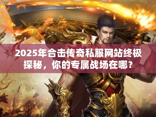 2025年合击传奇私服网站终极探秘，你的专属战场在哪？