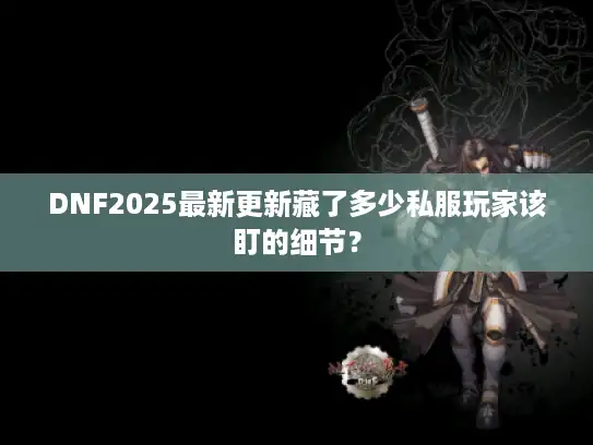 DNF2025最新更新藏了多少私服玩家该盯的细节？