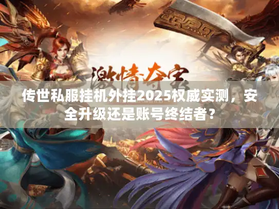传世私服挂机外挂2025权威实测,安全升级还是账号终结者? 传世私服挂机外挂2025权威实测,安全升级还是账号终结者?