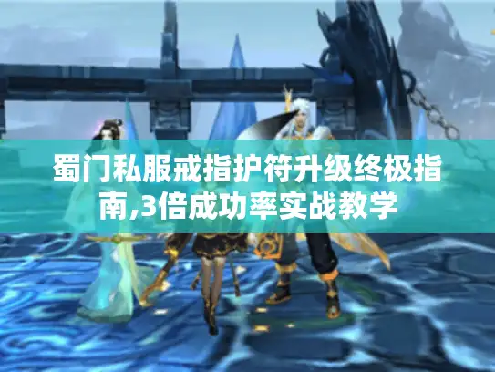 蜀门私服戒指护符升级终极指南,3倍成功率实战教学