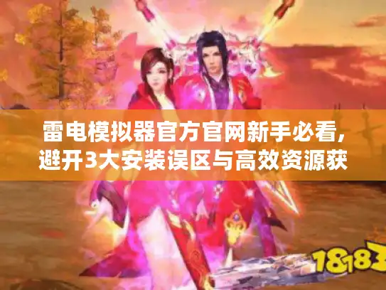 雷电模拟器官方官网新手必看,避开3大安装误区与高效资源获取指南