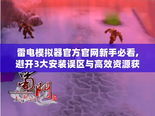 雷电模拟器官方官网新手必看,避开3大安装误区与高效资源获取指南