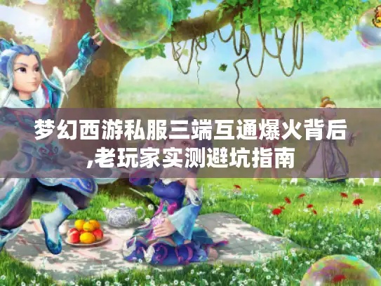 梦幻西游私服三端互通爆火背后,老玩家实测避坑指南