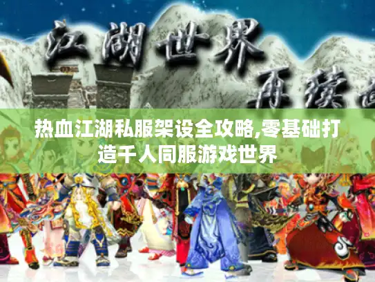 热血江湖私服架设全攻略,零基础打造千人同服游戏世界 热血江湖私服架设全攻略,零基础打造千人同服游戏世界