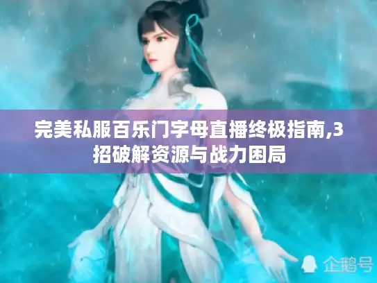 完美私服百乐门字母直播终极指南,3招破解资源与战力困局 完美私服百乐门字母直播终极指南,3招破解资源与战力困局