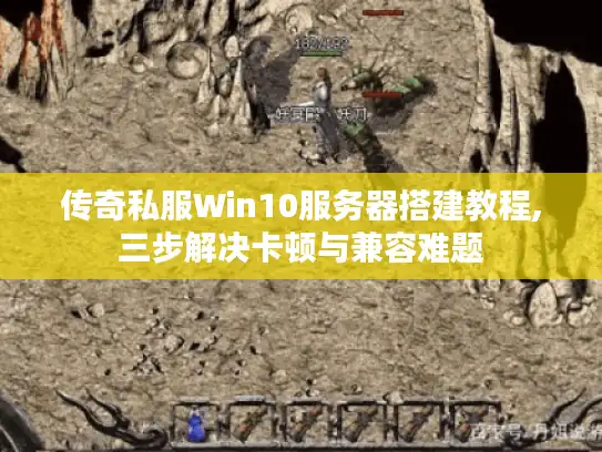 传奇私服Win10服务器搭建教程,三步解决卡顿与兼容难题