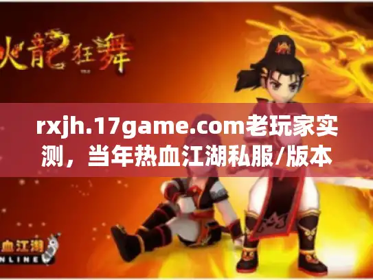 rxjh.17game.com老玩家实测，当年热血江湖私服/版本水有多深？现在还能找到靠谱的吗？