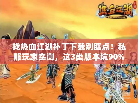 找热血江湖补丁下载别瞎点！私服玩家实测，这3类版本坑90%人踩过