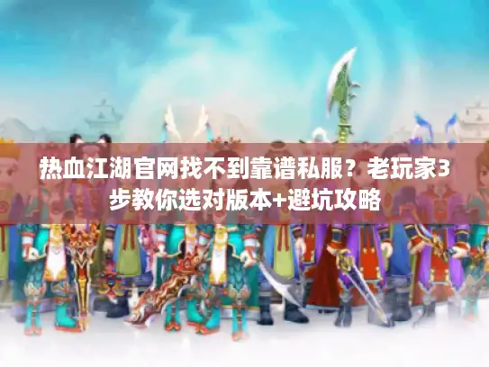 热血江湖官网找不到靠谱私服？老玩家3步教你选对版本+避坑攻略