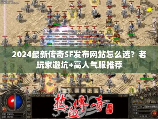 2024最新传奇SF发布网站怎么选？老玩家避坑+高人气服推荐