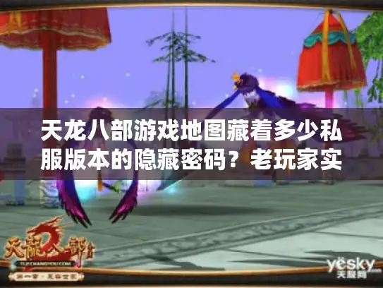 天龙八部游戏地图藏着多少私服版本的隐藏密码？老玩家实测3类必看细节
