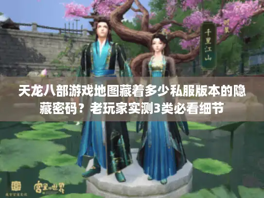 天龙八部游戏地图藏着多少私服版本的隐藏密码？老玩家实测3类必看细节