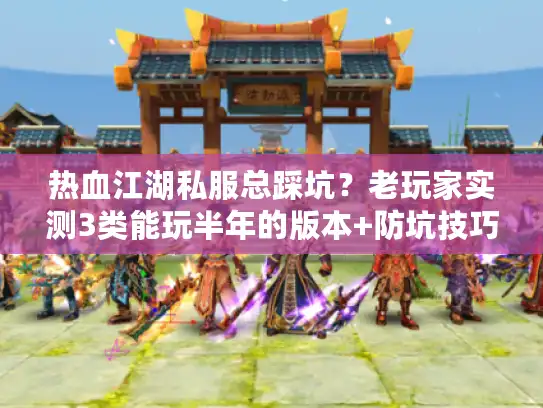 热血江湖私服总踩坑？老玩家实测3类能玩半年的版本+防坑技巧