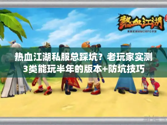 热血江湖私服总踩坑？老玩家实测3类能玩半年的版本+防坑技巧
