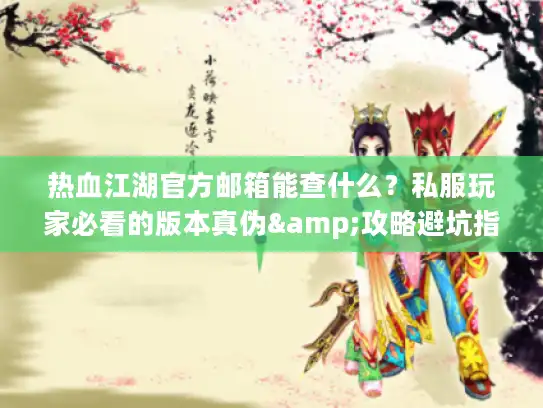 热血江湖官方邮箱能查什么？私服玩家必看的版本真伪&攻略避坑指南