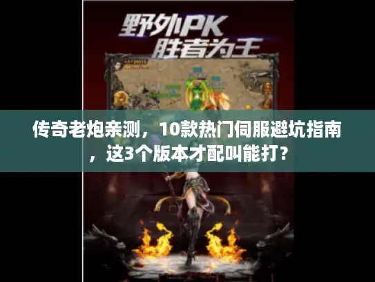 传奇老炮亲测，10款热门伺服避坑指南，这3个版本才配叫能打？