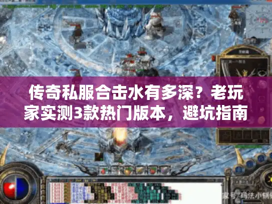 传奇私服合击水有多深?老玩家实测3款热门版本,避坑指南全在这 传奇私服合击水有多深?老玩家实测3款热门版本,避坑指南全在这